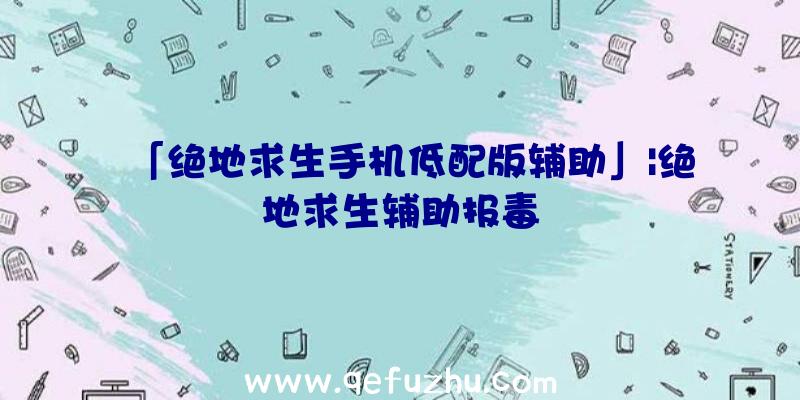 「绝地求生手机低配版辅助」|绝地求生辅助报毒